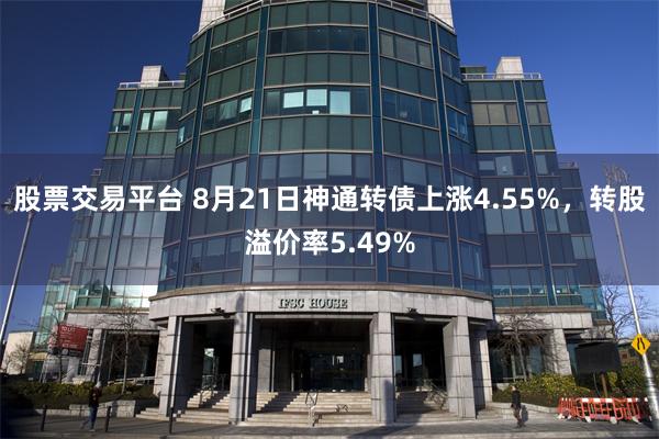 股票交易平台 8月21日神通转债上涨4.55%，转股溢价率5.49%