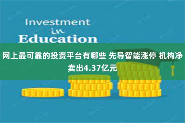 网上最可靠的投资平台有哪些 先导智能涨停 机构净卖出4.37亿元