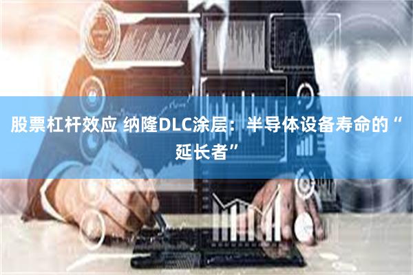 股票杠杆效应 纳隆DLC涂层：半导体设备寿命的“延长者”