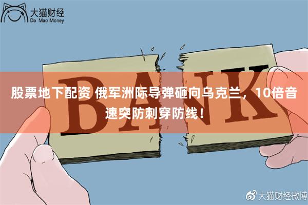 股票地下配资 俄军洲际导弹砸向乌克兰，10倍音速突防刺穿防线！