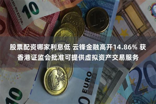 股票配资哪家利息低 云锋金融高开14.86% 获香港证监会批准可提供虚拟资产交易服务