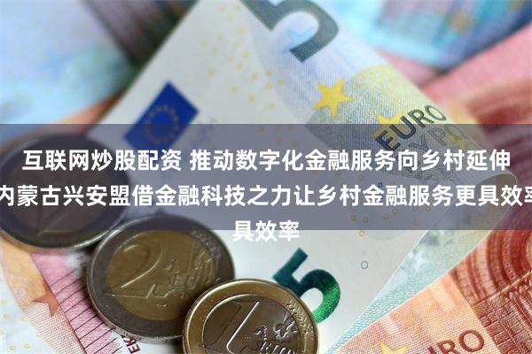 互联网炒股配资 推动数字化金融服务向乡村延伸 内蒙古兴安盟借金融科技之力让乡村金融服务更具效率