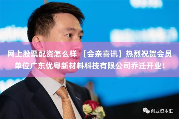 网上股票配资怎么样 【会亲喜讯】热烈祝贺会员单位广东优粤新材料科技有限公司乔迁开业！