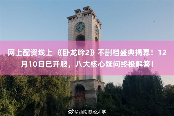 网上配资线上 《卧龙吟2》不删档盛典揭幕！12月10日已开服，八大核心疑问终极解答！