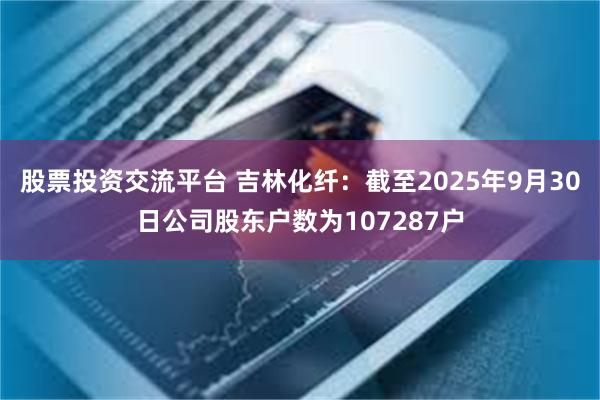 股票投资交流平台 吉林化纤：截至2025年9月30日公司股东户数为107287户