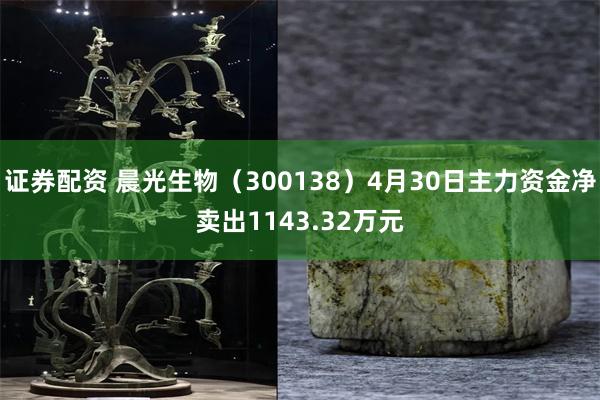 证券配资 晨光生物（300138）4月30日主力资金净卖出1143.32万元