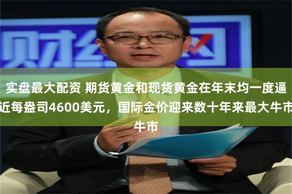 实盘最大配资 期货黄金和现货黄金在年末均一度逼近每盎司4600美元，国际金价迎来数十年来最大牛市