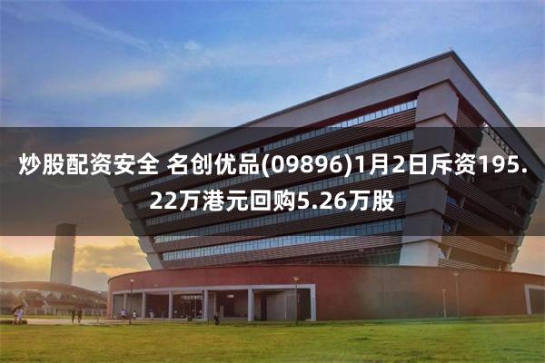 炒股配资安全 名创优品(09896)1月2日斥资195.22万港元回购5.26万股