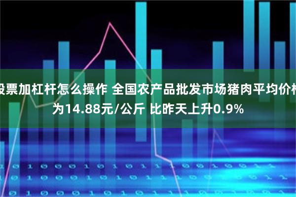 股票加杠杆怎么操作 全国农产品批发市场猪肉平均价格为14.88元/公斤 比昨天上升0.9%