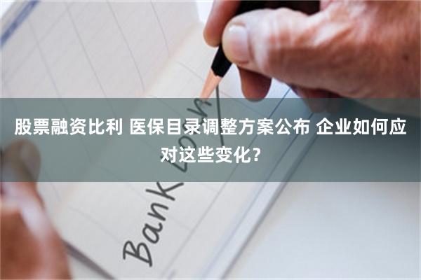 股票融资比利 医保目录调整方案公布 企业如何应对这些变化？