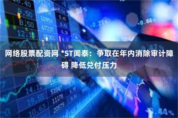 网络股票配资网 *ST闻泰：争取在年内消除审计障碍 降低兑付压力
