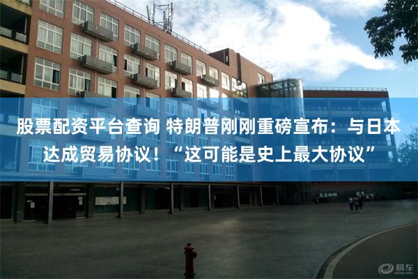 股票配资平台查询 特朗普刚刚重磅宣布：与日本达成贸易协议！“这可能是史上最大协议”