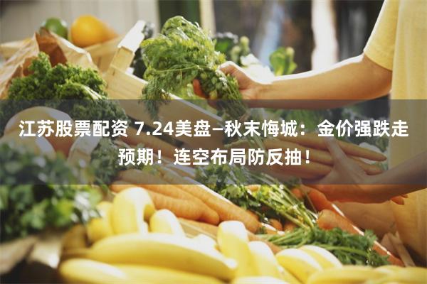 江苏股票配资 7.24美盘—秋末悔城：金价强跌走预期！连空布局防反抽！