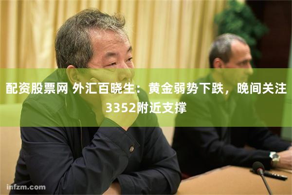 配资股票网 外汇百晓生：黄金弱势下跌，晚间关注3352附近支撑