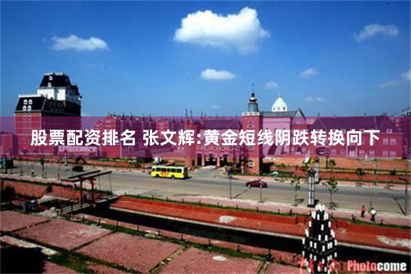 股票配资排名 张文辉:黄金短线阴跌转换向下