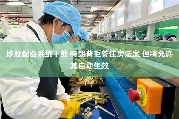 炒股配资系统下载 特朗普拒签住房法案 但将允许其自动生效
