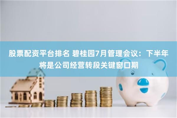 股票配资平台排名 碧桂园7月管理会议：下半年将是公司经营转段关键窗口期