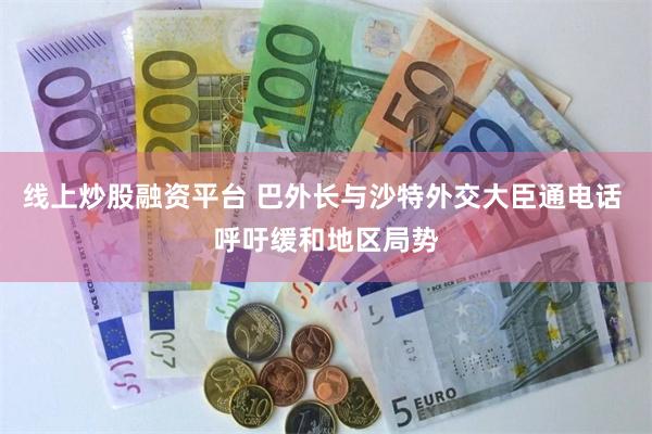 线上炒股融资平台 巴外长与沙特外交大臣通电话 呼吁缓和地区局势