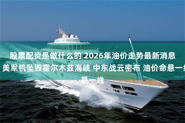 股票配资是做什么的 2026年油价走势最新消息：美军机坠毁霍尔木兹海峡 中东战云密布 油价命悬一线