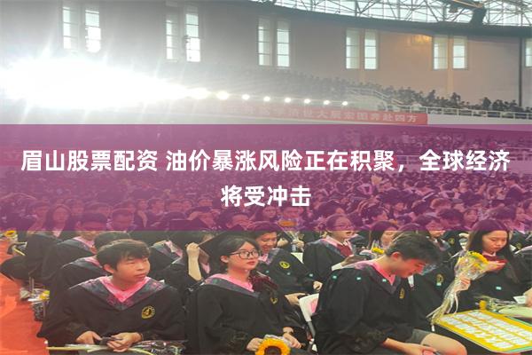 眉山股票配资 油价暴涨风险正在积聚，全球经济将受冲击