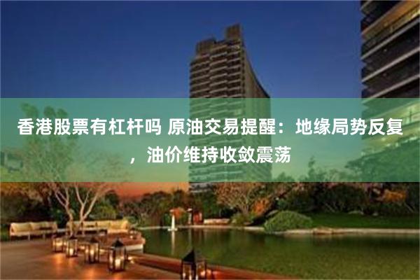 香港股票有杠杆吗 原油交易提醒：地缘局势反复，油价维持收敛震荡