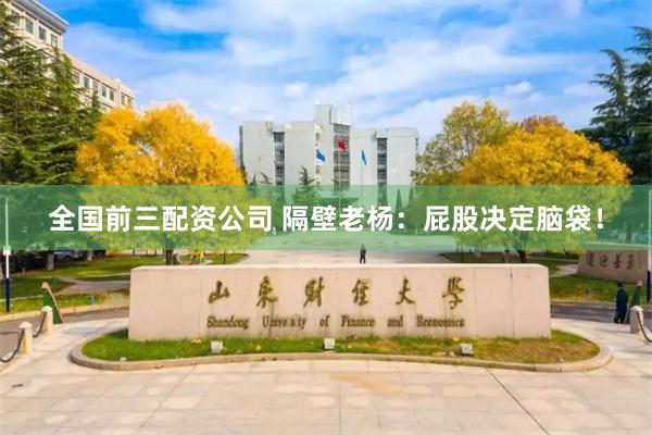 全国前三配资公司 隔壁老杨：屁股决定脑袋！