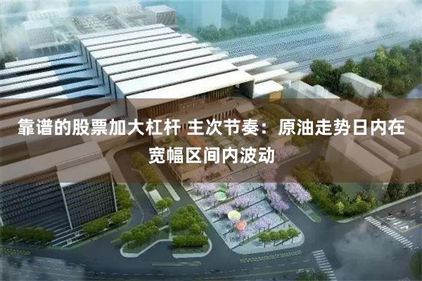靠谱的股票加大杠杆 主次节奏：原油走势日内在宽幅区间内波动