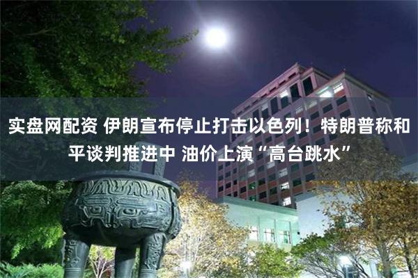 实盘网配资 伊朗宣布停止打击以色列！特朗普称和平谈判推进中 油价上演“高台跳水”