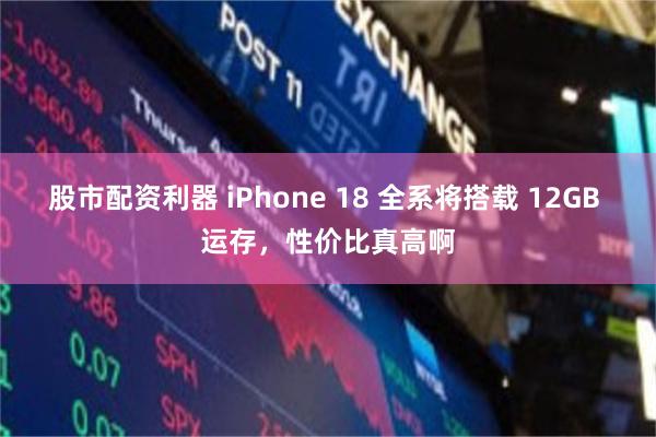 股市配资利器 iPhone 18 全系将搭载 12GB 运存，性价比真高啊