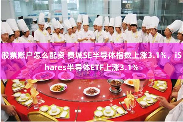 股票账户怎么配资 费城SE半导体指数上涨3.1%，iShares半导体ETF上涨3.1%
