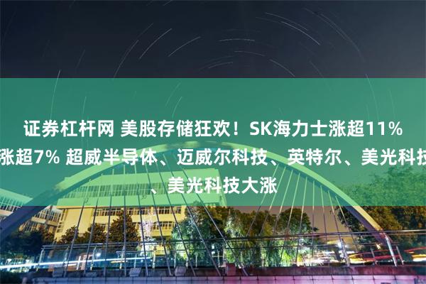证券杠杆网 美股存储狂欢！SK海力士涨超11% 闪迪涨超7% 超威半导体、迈威尔科技、英特尔、美光科技大涨