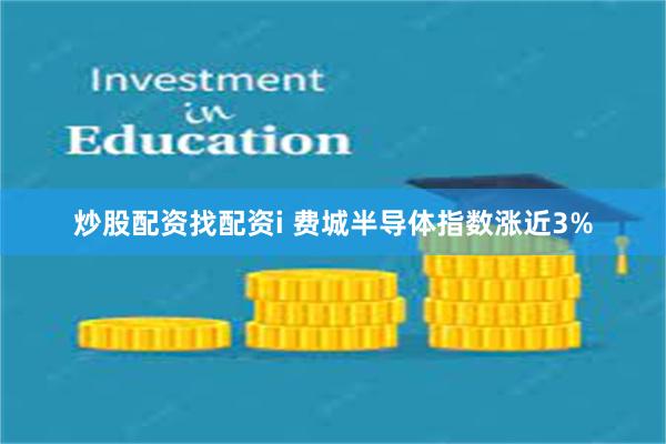 炒股配资找配资i 费城半导体指数涨近3%